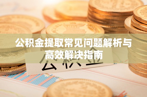 旌德公积金提取常见问题解析与高效解决指南