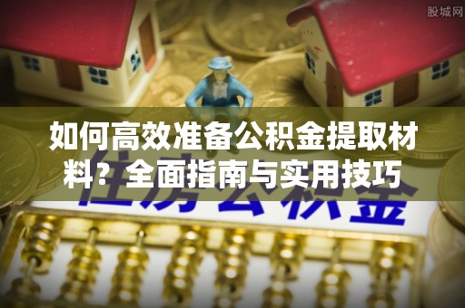 旌德如何高效准备公积金提取材料？全面指南与实用技巧