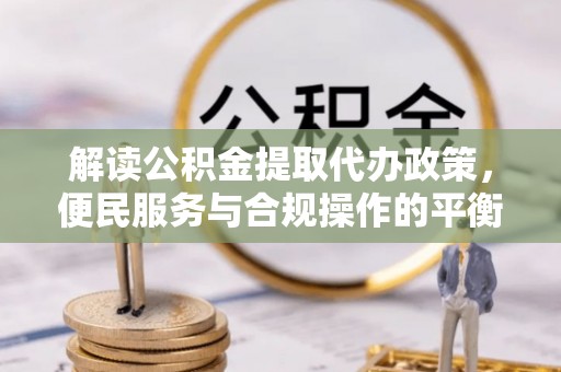 旌德解读公积金提取代办政策，便民服务与合规操作的平衡之道