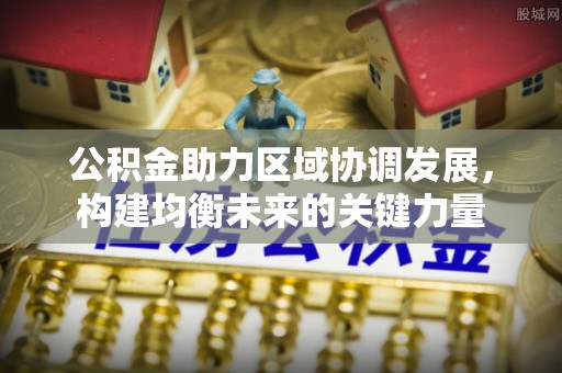 旌德公积金助力区域协调发展，构建均衡未来的关键力量