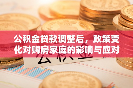 旌德公积金贷款调整后，政策变化对购房家庭的影响与应对策略