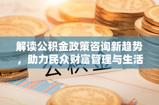旌德解读公积金政策咨询新趋势，助力民众财富管理与生活规划