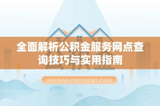 旌德全面解析公积金服务网点查询技巧与实用指南