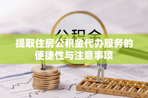 旌德提取住房公积金代办服务的便捷性与注意事项
