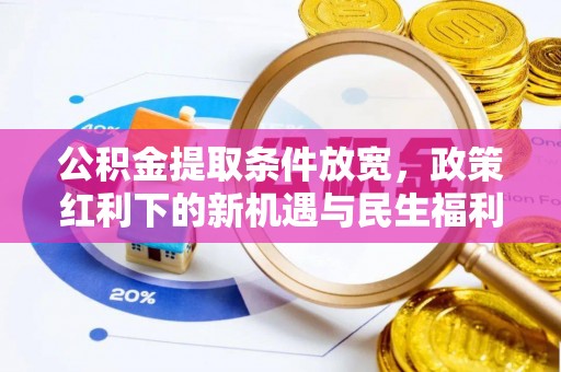旌德公积金提取条件放宽，政策红利下的新机遇与民生福利