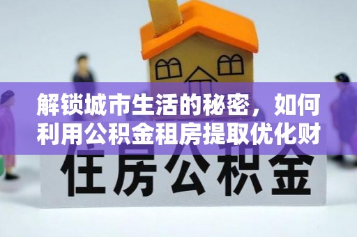 旌德解锁城市生活的秘密，如何利用公积金租房提取优化财务规划