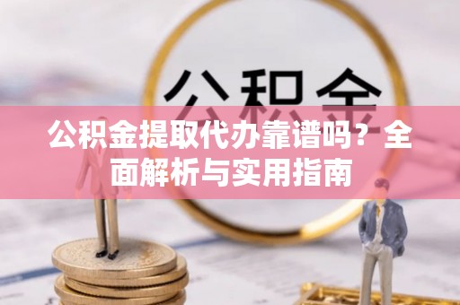 旌德公积金提取代办靠谱吗？全面解析与实用指南