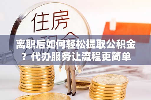 旌德离职后如何轻松提取公积金？代办服务让流程更简单