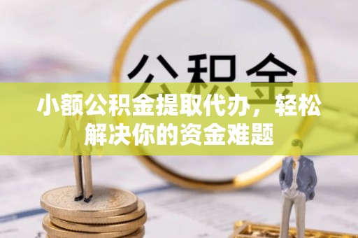 旌德小额公积金提取代办，轻松解决你的资金难题