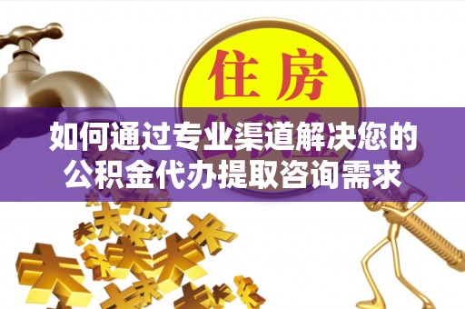 旌德如何通过专业渠道解决您的公积金代办提取咨询需求
