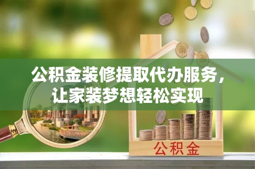 旌德公积金装修提取代办服务，让家装梦想轻松实现