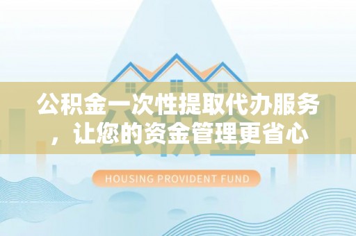 旌德公积金一次性提取代办服务，让您的资金管理更省心