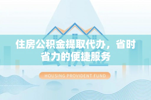 旌德住房公积金提取代办，省时省力的便捷服务