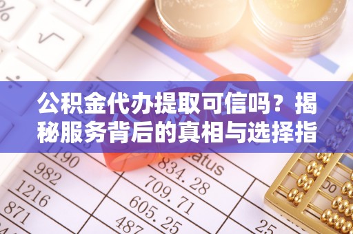 旌德公积金代办提取可信吗？揭秘服务背后的真相与选择指南