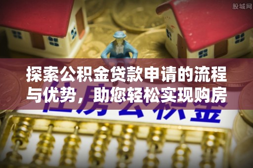 旌德探索公积金贷款申请的流程与优势，助您轻松实现购房梦想