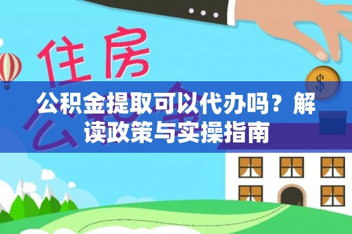 旌德公积金提取可以代办吗？解读政策与实操指南