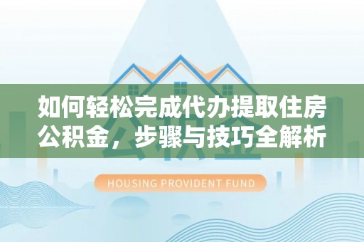 旌德如何轻松完成代办提取住房公积金，步骤与技巧全解析