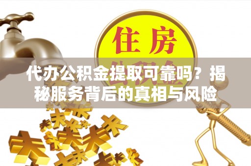 旌德代办公积金提取可靠吗？揭秘服务背后的真相与风险