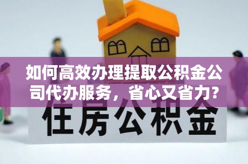 旌德如何高效办理提取公积金公司代办服务，省心又省力？