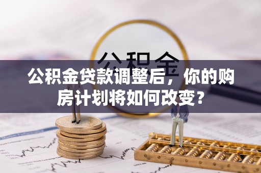 旌德公积金贷款调整后，你的购房计划将如何改变？