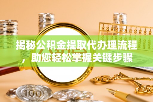 旌德揭秘公积金提取代办理流程，助您轻松掌握关键步骤