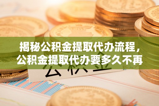 旌德揭秘公积金提取代办流程，公积金提取代办要多久不再迷茫