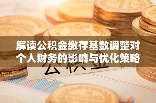旌德解读公积金缴存基数调整对个人财务的影响与优化策略