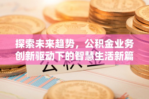 旌德探索未来趋势，公积金业务创新驱动下的智慧生活新篇章