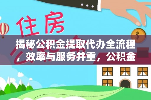 旌德揭秘公积金提取代办全流程，效率与服务并重，公积金提取代办要多久不再是难题