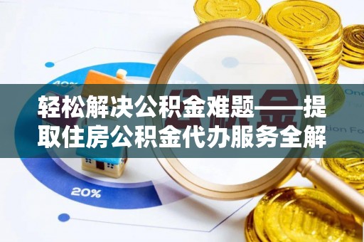 旌德轻松解决公积金难题——提取住房公积金代办服务全解析