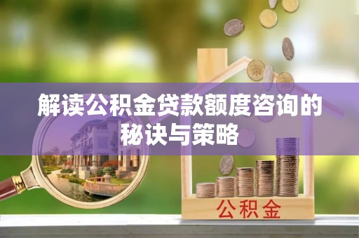 旌德解读公积金贷款额度咨询的秘诀与策略