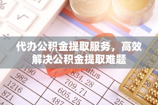 旌德代办公积金提取服务，高效解决公积金提取难题