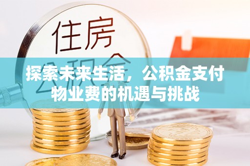 旌德探索未来生活，公积金支付物业费的机遇与挑战