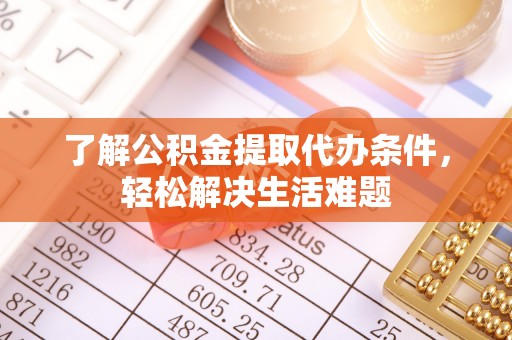 旌德了解公积金提取代办条件，轻松解决生活难题