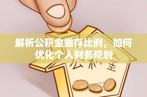 旌德解析公积金缴存比例，如何优化个人财务规划