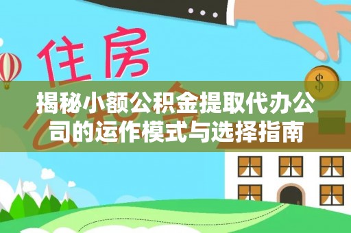 旌德揭秘小额公积金提取代办公司的运作模式与选择指南