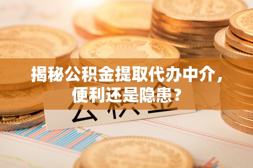 旌德揭秘公积金提取代办中介，便利还是隐患？