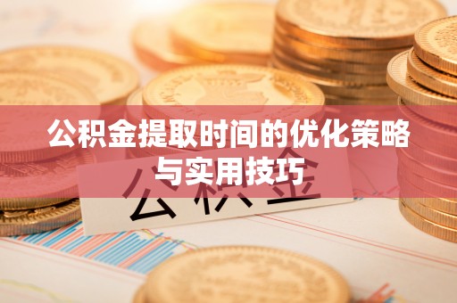 旌德公积金提取时间的优化策略与实用技巧
