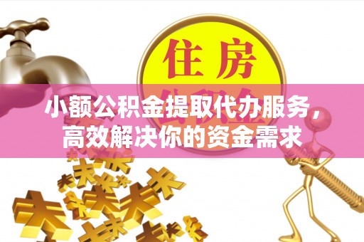 旌德小额公积金提取代办服务，高效解决你的资金需求