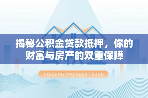 旌德揭秘公积金贷款抵押，你的财富与房产的双重保障