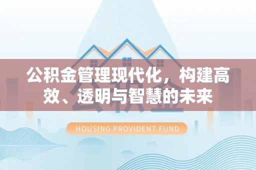 旌德公积金管理现代化，构建高效、透明与智慧的未来