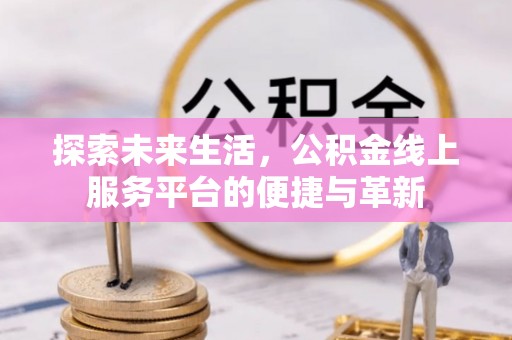 旌德探索未来生活，公积金线上服务平台的便捷与革新