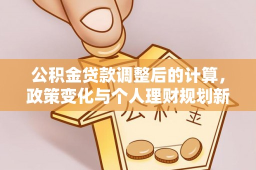 旌德公积金贷款调整后的计算，政策变化与个人理财规划新方向