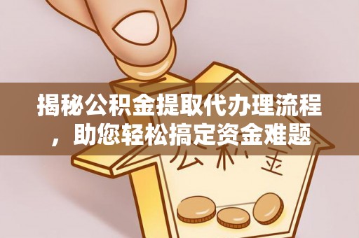 旌德揭秘公积金提取代办理流程，助您轻松搞定资金难题