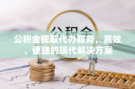 旌德公积金提取代办服务，高效、便捷的现代解决方案