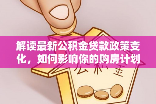 旌德解读最新公积金贷款政策变化，如何影响你的购房计划？
