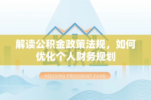 旌德解读公积金政策法规，如何优化个人财务规划