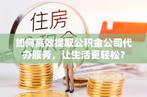 旌德如何高效提取公积金公司代办服务，让生活更轻松？