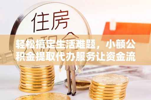 旌德轻松搞定生活难题，小额公积金提取代办服务让资金流转更便捷