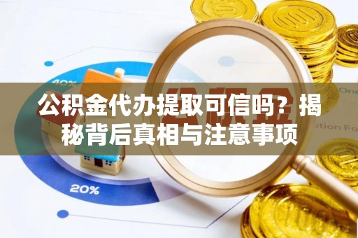 旌德公积金代办提取可信吗？揭秘背后真相与注意事项
